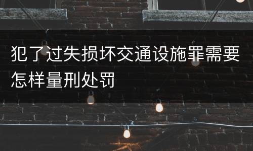犯了过失损坏交通设施罪需要怎样量刑处罚