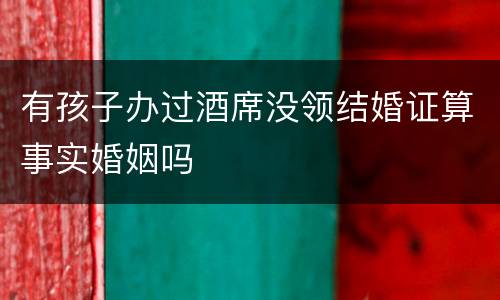 有孩子办过酒席没领结婚证算事实婚姻吗