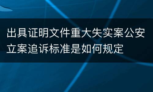 出具证明文件重大失实案公安立案追诉标准是如何规定