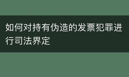 如何对持有伪造的发票犯罪进行司法界定