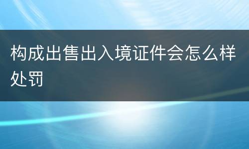 构成出售出入境证件会怎么样处罚