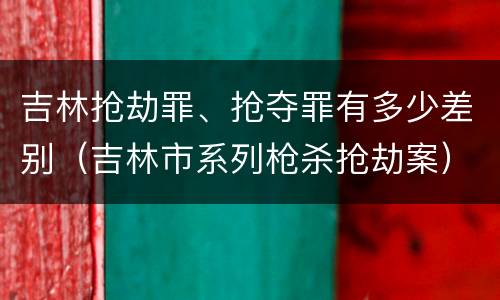 吉林抢劫罪、抢夺罪有多少差别（吉林市系列枪杀抢劫案）
