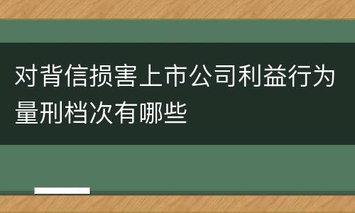 对背信损害上市公司利益行为量刑档次有哪些