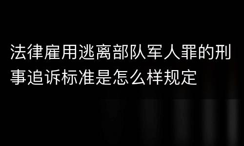 法律雇用逃离部队军人罪的刑事追诉标准是怎么样规定