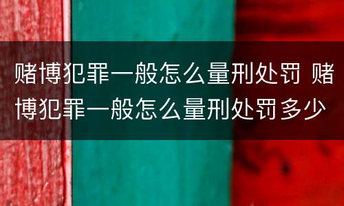 赌博犯罪一般怎么量刑处罚 赌博犯罪一般怎么量刑处罚多少钱