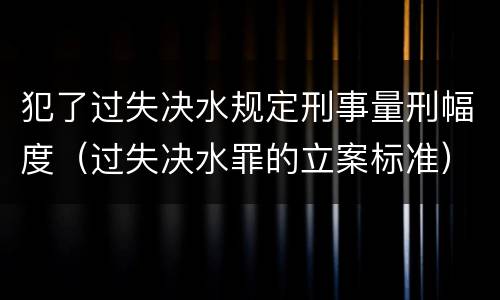 犯了过失决水规定刑事量刑幅度（过失决水罪的立案标准）
