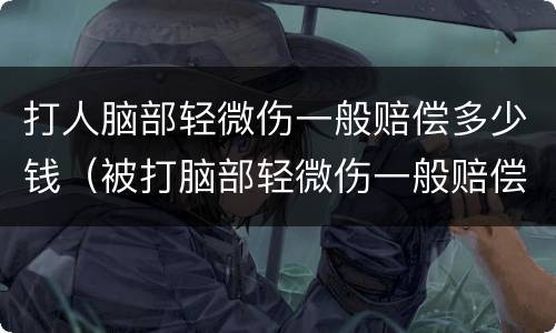 打人脑部轻微伤一般赔偿多少钱（被打脑部轻微伤一般赔偿多少钱）