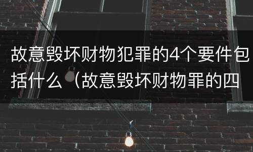 故意毁坏财物犯罪的4个要件包括什么（故意毁坏财物罪的四要件）