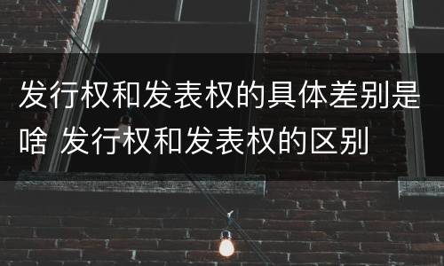 发行权和发表权的具体差别是啥 发行权和发表权的区别