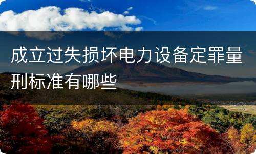 成立过失损坏电力设备定罪量刑标准有哪些