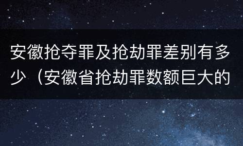 安徽抢夺罪及抢劫罪差别有多少（安徽省抢劫罪数额巨大的标准）