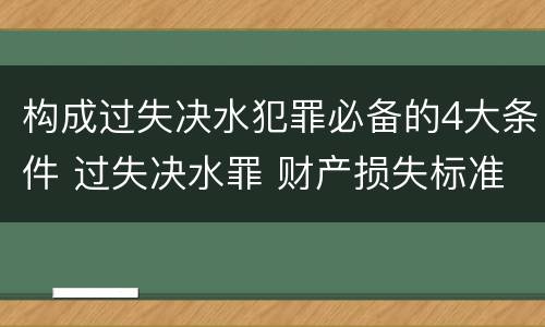构成过失决水犯罪必备的4大条件 过失决水罪 财产损失标准