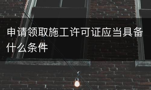 申请领取施工许可证应当具备什么条件