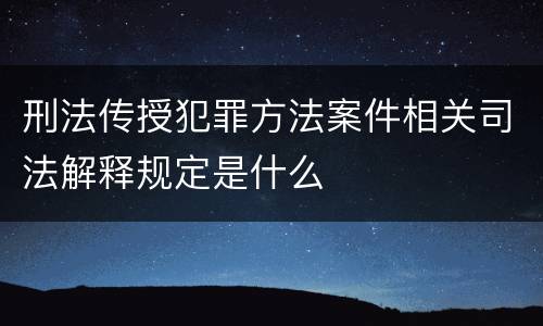 刑法传授犯罪方法案件相关司法解释规定是什么
