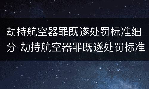 劫持航空器罪既遂处罚标准细分 劫持航空器罪既遂处罚标准细分依据