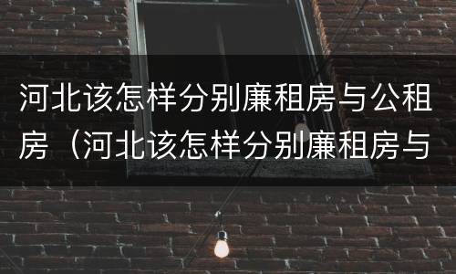 河北该怎样分别廉租房与公租房（河北该怎样分别廉租房与公租房呢）