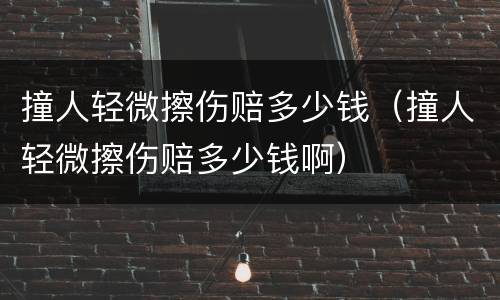 撞人轻微擦伤赔多少钱（撞人轻微擦伤赔多少钱啊）