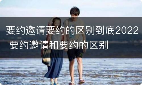 要约邀请要约的区别到底2022 要约邀请和要约的区别