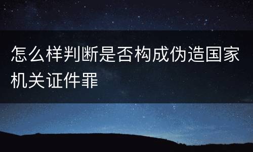 怎么样判断是否构成伪造国家机关证件罪