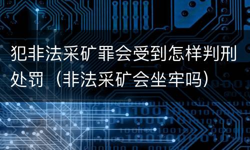 犯非法采矿罪会受到怎样判刑处罚（非法采矿会坐牢吗）