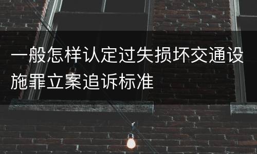 一般怎样认定过失损坏交通设施罪立案追诉标准
