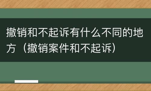 撤销和不起诉有什么不同的地方（撤销案件和不起诉）