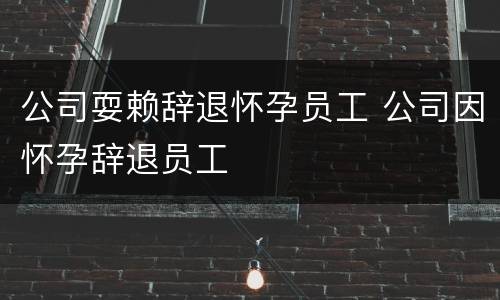 公司耍赖辞退怀孕员工 公司因怀孕辞退员工