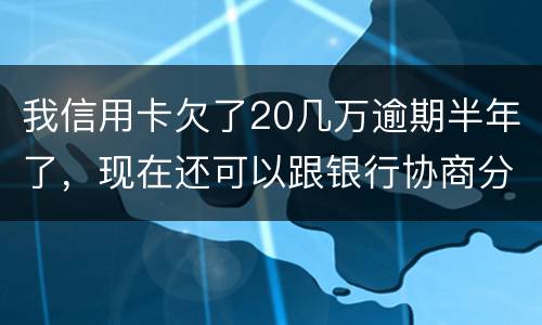我信用卡欠了20几万逾期半年了，现在还可以跟银行协商分期还款吗吗
