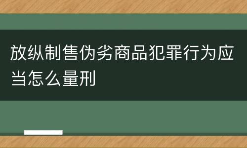 放纵制售伪劣商品犯罪行为应当怎么量刑
