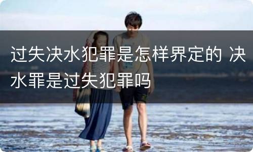 过失决水犯罪是怎样界定的 决水罪是过失犯罪吗