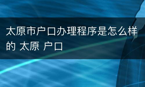太原市户口办理程序是怎么样的 太原 户口