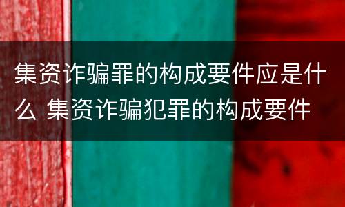 集资诈骗罪的构成要件应是什么 集资诈骗犯罪的构成要件