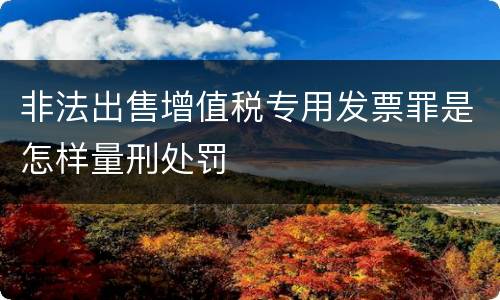 非法出售增值税专用发票罪是怎样量刑处罚