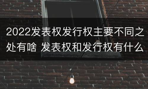 2022发表权发行权主要不同之处有啥 发表权和发行权有什么区别