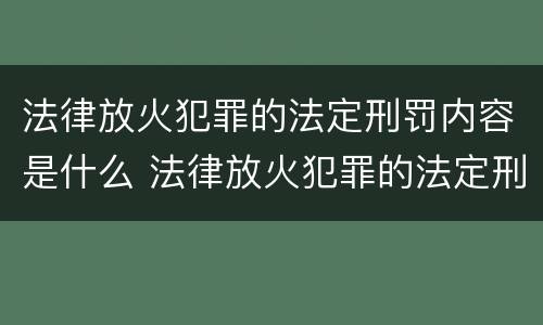 法律放火犯罪的法定刑罚内容是什么 法律放火犯罪的法定刑罚内容是什么意思