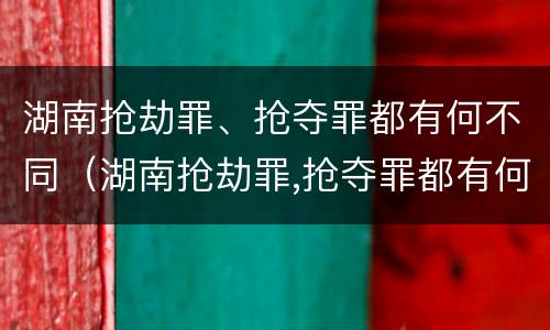 湖南抢劫罪、抢夺罪都有何不同（湖南抢劫罪,抢夺罪都有何不同呢）