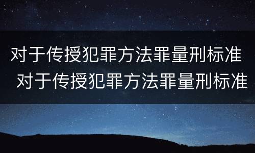 对于传授犯罪方法罪量刑标准 对于传授犯罪方法罪量刑标准是什么