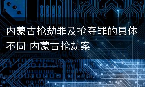 内蒙古抢劫罪及抢夺罪的具体不同 内蒙古抢劫案