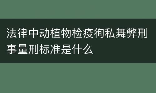 法律中动植物检疫徇私舞弊刑事量刑标准是什么