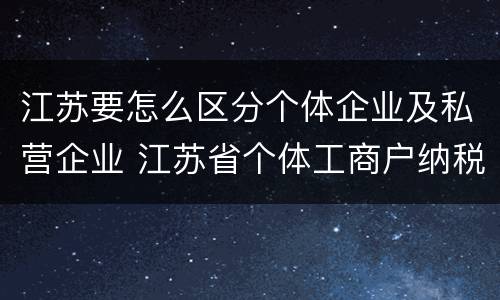 江苏要怎么区分个体企业及私营企业 江苏省个体工商户纳税标准规定