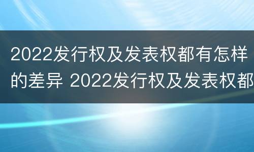2022发行权及发表权都有怎样的差异 2022发行权及发表权都有怎样的差异呢