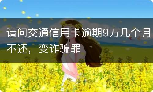 请问交通信用卡逾期9万几个月不还，变诈骗罪