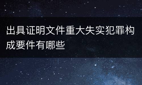 出具证明文件重大失实犯罪构成要件有哪些