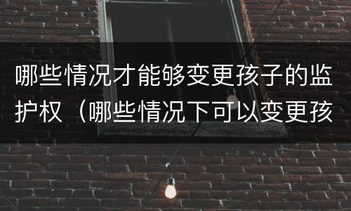 哪些情况才能够变更孩子的监护权（哪些情况下可以变更孩子的监护人）