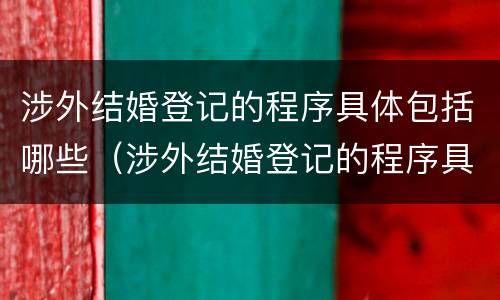 涉外结婚登记的程序具体包括哪些（涉外结婚登记的程序具体包括哪些）
