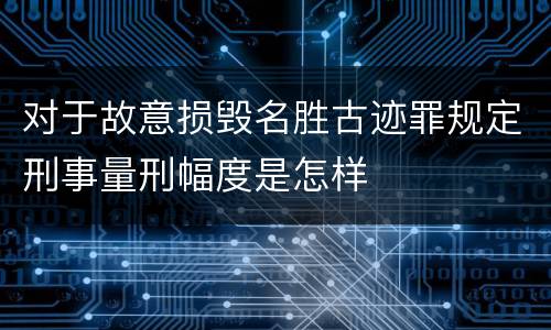 对于故意损毁名胜古迹罪规定刑事量刑幅度是怎样