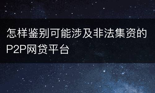 怎样鉴别可能涉及非法集资的P2P网贷平台