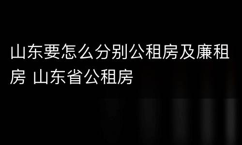 山东要怎么分别公租房及廉租房 山东省公租房