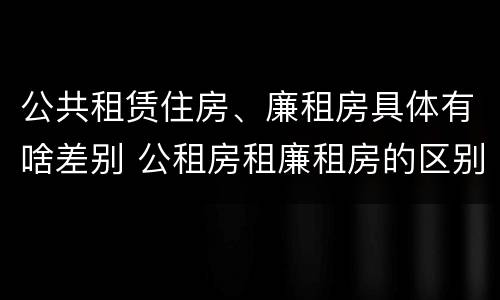 公共租赁住房、廉租房具体有啥差别 公租房租廉租房的区别