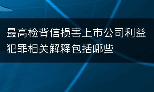 最高检背信损害上市公司利益犯罪相关解释包括哪些